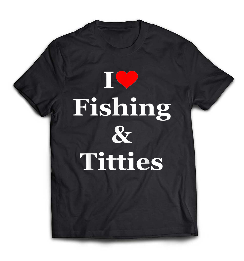 I Love Fishing and Titties – Funny T-Shirt: Show Off Your Humor